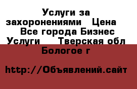 Услуги за захоронениями › Цена ­ 1 - Все города Бизнес » Услуги   . Тверская обл.,Бологое г.